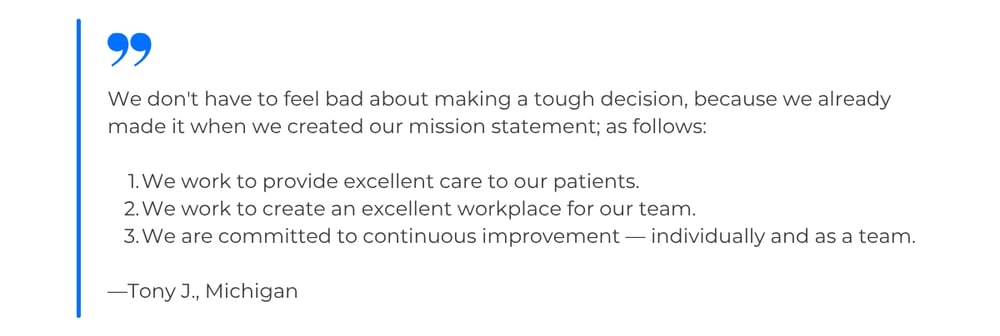 We don't have to feel bad about making a tough decision, because we already made it when we created our mission statement: We work to provide excellent care to our patients. We work to create an excellent workplace for our team. We are committed to continuous improvement, individually and as a team.